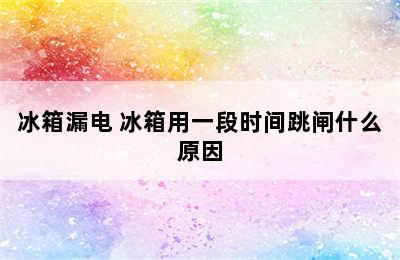 冰箱漏电 冰箱用一段时间跳闸什么原因